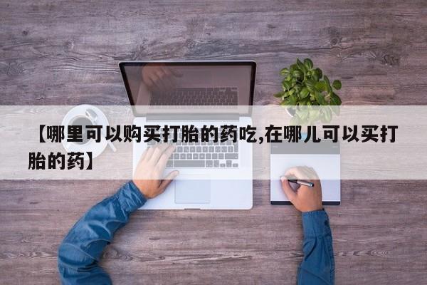 打胎药私人电话能报销吗【哪里可以购买打胎的药吃,在哪儿可以买打胎的药】