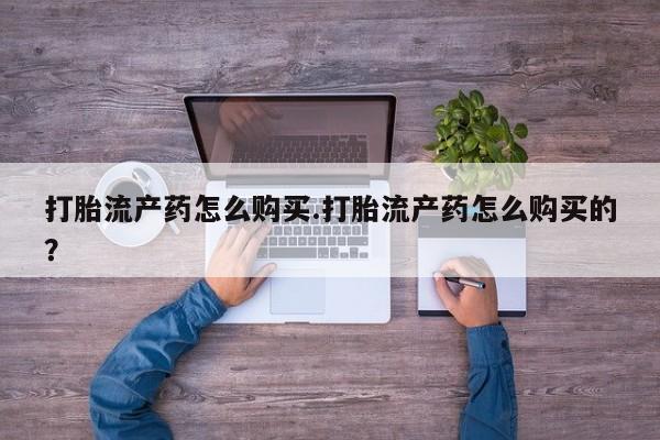 打胎药私人电话能报销吗打胎流产药怎么购买.打胎流产药怎么购买的？
