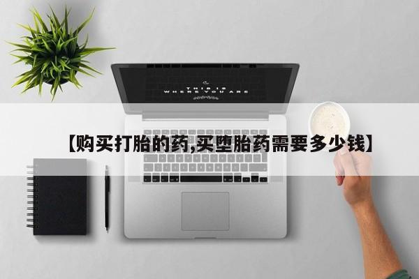 打胎药私人电话能报销吗【购买打胎的药,买堕胎药需要多少钱】