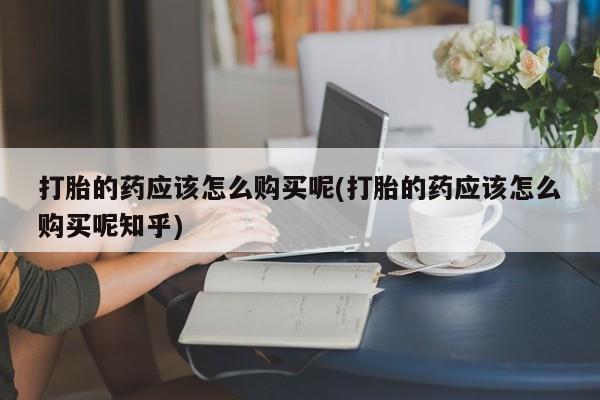 打胎药私人电话能报销吗打胎的药应该怎么购买呢(打胎的药应该怎么购买呢知乎)