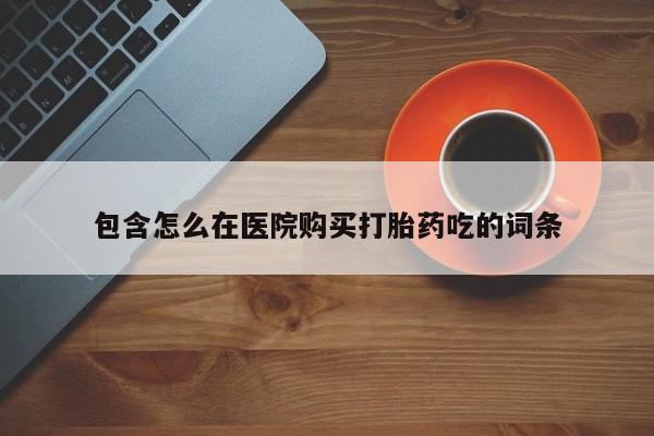 打胎药私人电话能报销吗包含怎么在医院购买打胎药吃的词条